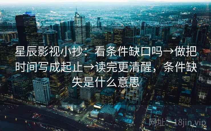 星辰影视小抄:看条件缺口吗→做把时间写成起止→读完更清醒,条件缺失是什么意思 星辰影视小抄:看条件缺口吗→做把时间写成起止→读完更清醒,条件缺失是什么意思