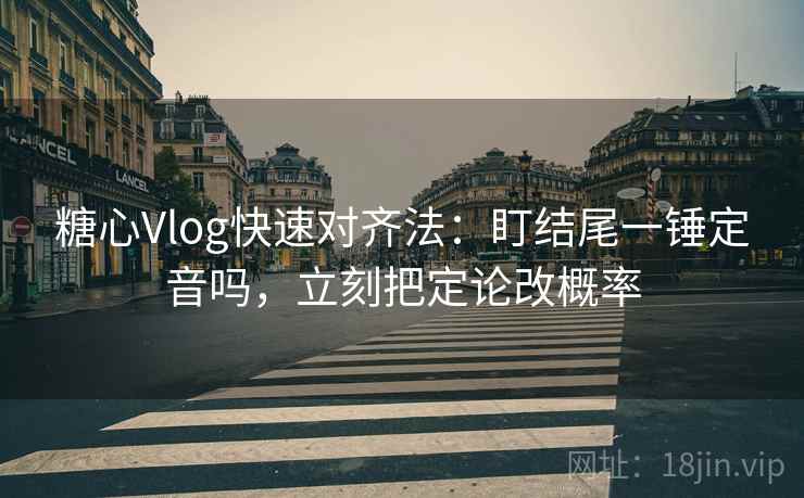 糖心Vlog快速对齐法:盯结尾一锤定音吗,立刻把定论改概率 糖心Vlog快速对齐法:盯结尾一锤定音吗,立刻把定论改概率