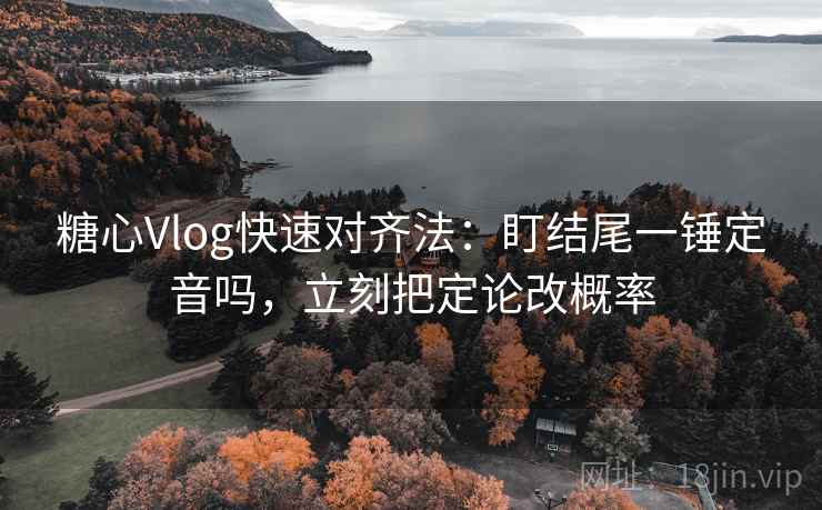 糖心Vlog快速对齐法：盯结尾一锤定音吗，立刻把定论改概率