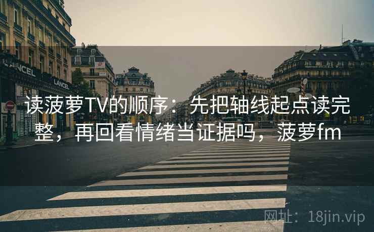 读菠萝TV的顺序:先把轴线起点读完整,再回看情绪当证据吗,菠萝fm 读菠萝TV的顺序:先把轴线起点读完整,再回看情绪当证据吗,菠萝fm
