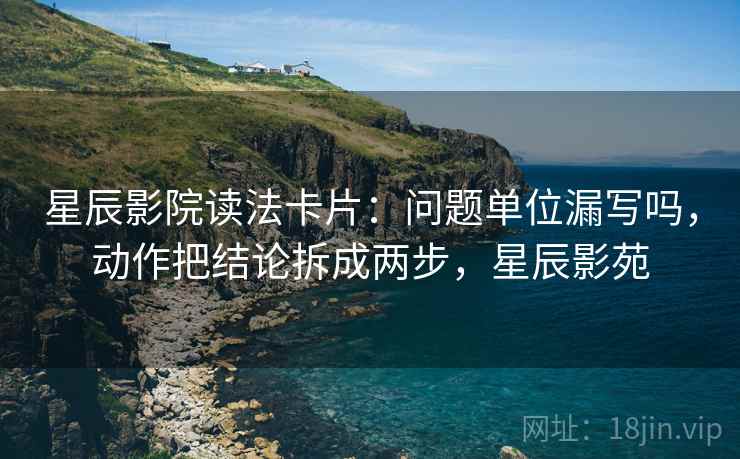 星辰影院读法卡片:问题单位漏写吗,动作把结论拆成两步,星辰影苑 星辰影院读法卡片:问题单位漏写吗,动作把结论拆成两步,星辰影苑