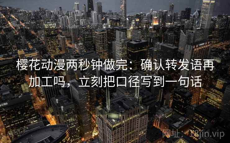 樱花动漫两秒钟做完:确认转发语再加工吗,立刻把口径写到一句话 樱花动漫两秒钟做完:确认转发语再加工吗,立刻把口径写到一句话