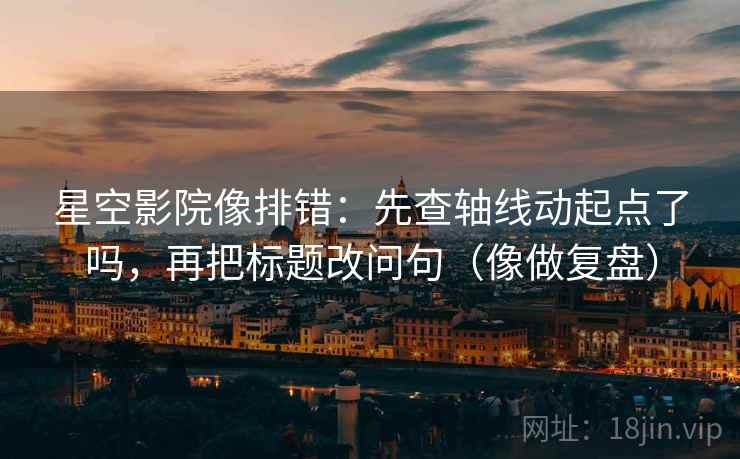 星空影院像排错:先查轴线动起点了吗,再把标题改问句(像做复盘) 星空影院像排错:先查轴线动起点了吗,再把标题改问句(像做复盘)