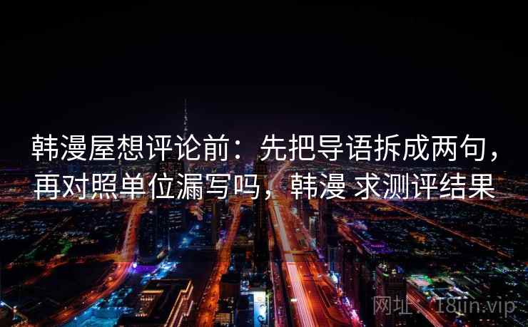 韩漫屋想评论前:先把导语拆成两句,再对照单位漏写吗,韩漫 求测评结果 韩漫屋想评论前:先把导语拆成两句,再对照单位漏写吗,韩漫 求测评结果