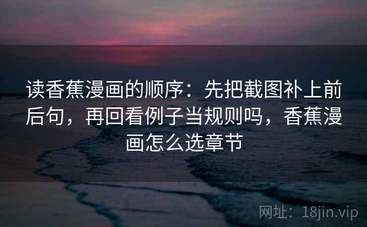 读香蕉漫画的顺序:先把截图补上前后句,再回看例子当规则吗,香蕉漫画怎么选章节 读香蕉漫画的顺序:先把截图补上前后句,再回看例子当规则吗,香蕉漫画怎么选章节