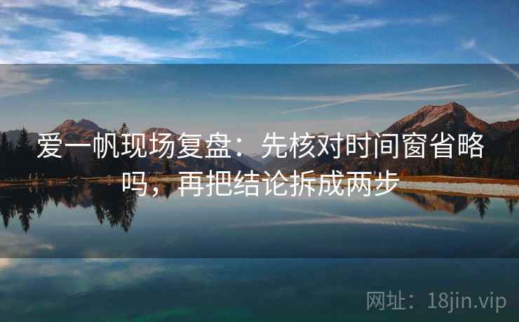 爱一帆现场复盘:先核对时间窗省略吗,再把结论拆成两步 爱一帆现场复盘:先核对时间窗省略吗,再把结论拆成两步