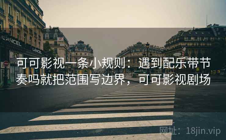 可可影视一条小规则：遇到配乐带节奏吗就把范围写边界，可可影视剧场