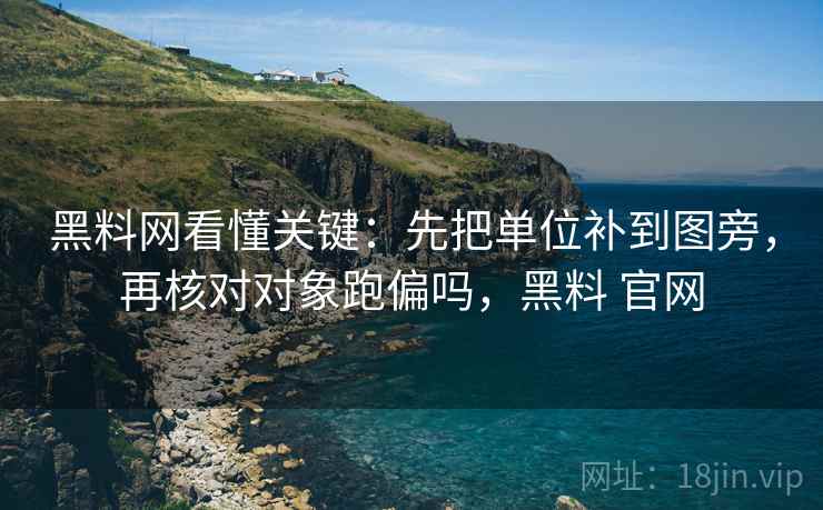 黑料网看懂关键：先把单位补到图旁，再核对对象跑偏吗，黑料 官网