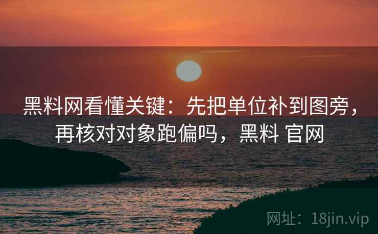 黑料网看懂关键:先把单位补到图旁,再核对对象跑偏吗,黑料 官网 黑料网看懂关键:先把单位补到图旁,再核对对象跑偏吗,黑料 官网