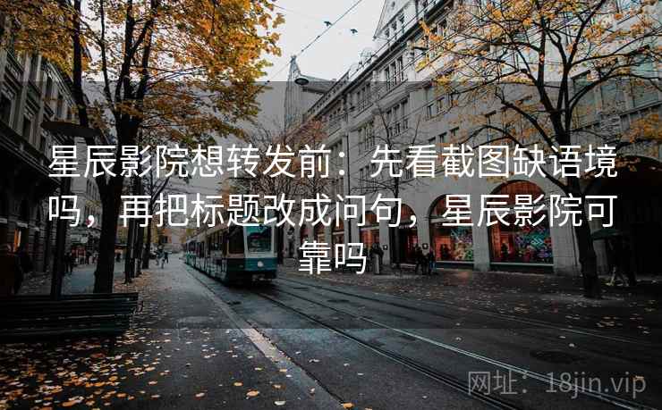 星辰影院想转发前:先看截图缺语境吗,再把标题改成问句,星辰影院可靠吗 星辰影院想转发前:先看截图缺语境吗,再把标题改成问句,星辰影院可靠吗