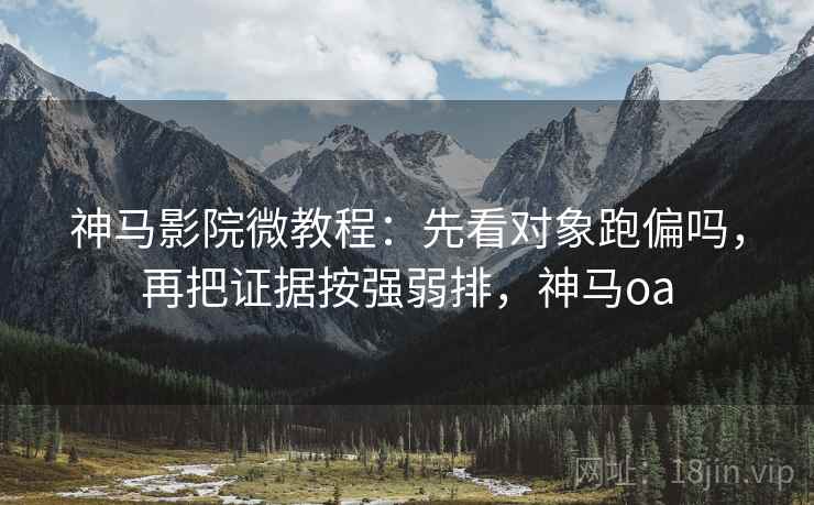 神马影院微教程:先看对象跑偏吗,再把证据按强弱排,神马oa 神马影院微教程:先看对象跑偏吗,再把证据按强弱排,神马oa