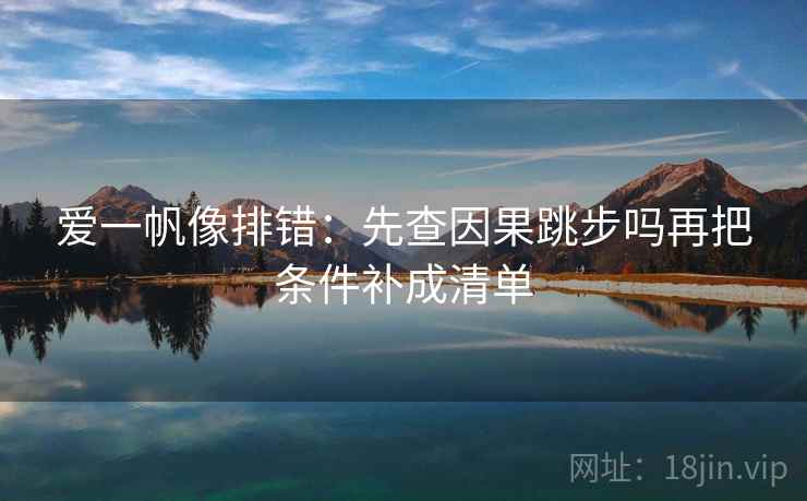 爱一帆像排错：先查因果跳步吗再把条件补成清单