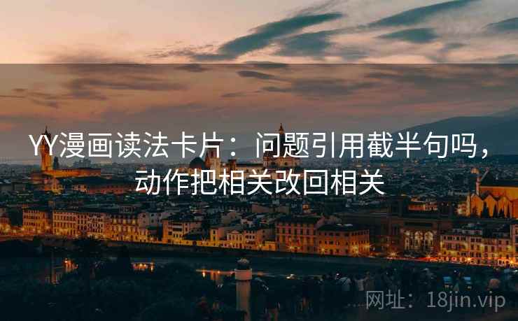 YY漫画读法卡片:问题引用截半句吗,动作把相关改回相关 YY漫画读法卡片:问题引用截半句吗,动作把相关改回相关
