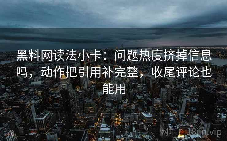 黑料网读法小卡：问题热度挤掉信息吗，动作把引用补完整，收尾评论也能用