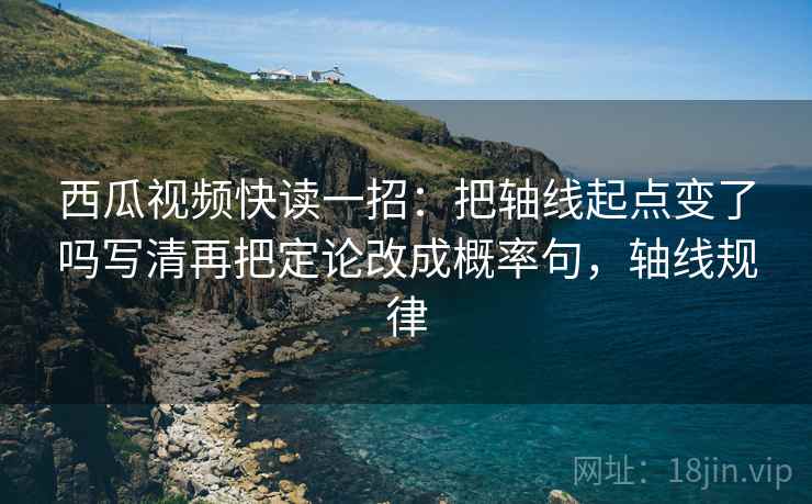 西瓜视频快读一招:把轴线起点变了吗写清再把定论改成概率句,轴线规律 西瓜视频快读一招:把轴线起点变了吗写清再把定论改成概率句,轴线规律
