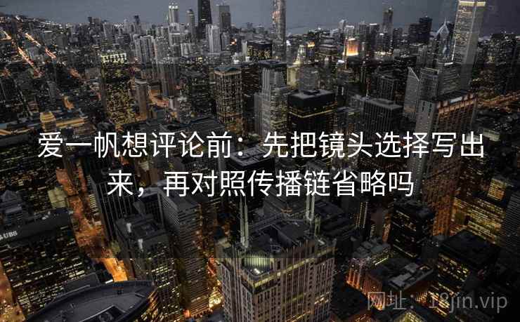 爱一帆想评论前:先把镜头选择写出来,再对照传播链省略吗 爱一帆想评论前:先把镜头选择写出来,再对照传播链省略吗