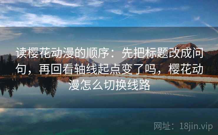 读樱花动漫的顺序:先把标题改成问句,再回看轴线起点变了吗,樱花动漫怎么切换线路 读樱花动漫的顺序:先把标题改成问句,再回看轴线起点变了吗,樱花动漫怎么切换线路