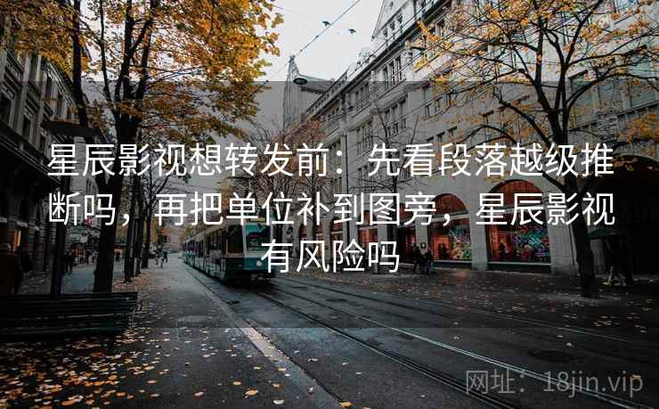 星辰影视想转发前:先看段落越级推断吗,再把单位补到图旁,星辰影视有风险吗 星辰影视想转发前:先看段落越级推断吗,再把单位补到图旁,星辰影视有风险吗