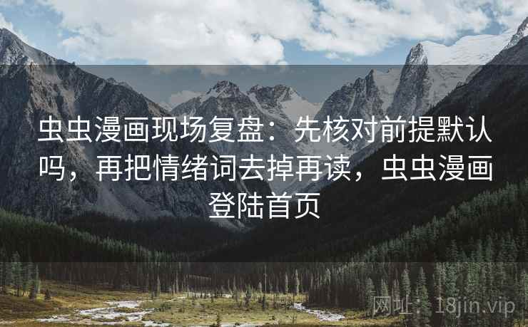 虫虫漫画现场复盘:先核对前提默认吗,再把情绪词去掉再读,虫虫漫画登陆首页 虫虫漫画现场复盘:先核对前提默认吗,再把情绪词去掉再读,虫虫漫画登陆首页