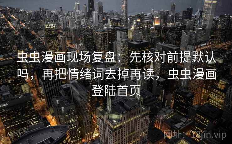 虫虫漫画现场复盘：先核对前提默认吗，再把情绪词去掉再读，虫虫漫画登陆首页