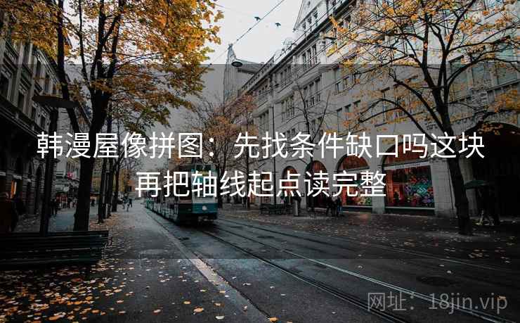 韩漫屋像拼图：先找条件缺口吗这块再把轴线起点读完整