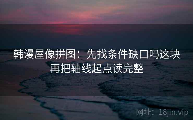 韩漫屋像拼图:先找条件缺口吗这块再把轴线起点读完整 韩漫屋像拼图:先找条件缺口吗这块再把轴线起点读完整