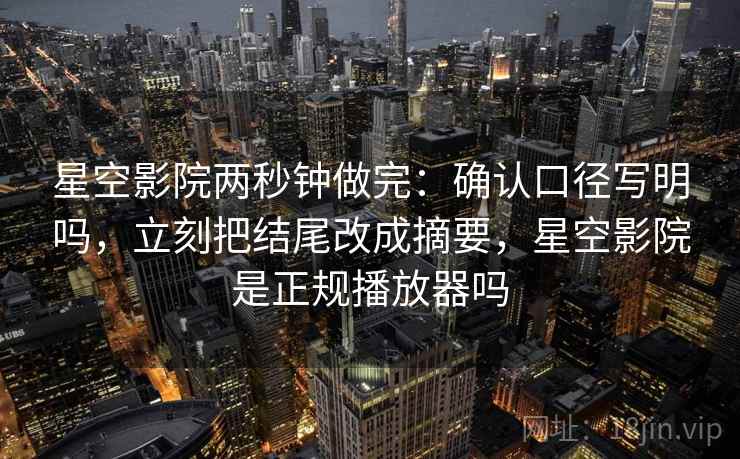 星空影院两秒钟做完:确认口径写明吗,立刻把结尾改成摘要,星空影院是正规播放器吗 星空影院两秒钟做完:确认口径写明吗,立刻把结尾改成摘要,星空影院是正规播放器吗