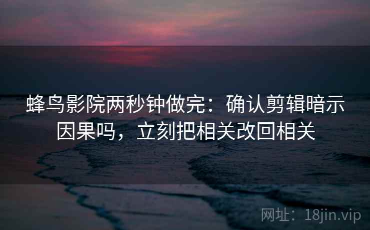 蜂鸟影院两秒钟做完:确认剪辑暗示因果吗,立刻把相关改回相关 蜂鸟影院两秒钟做完:确认剪辑暗示因果吗,立刻把相关改回相关
