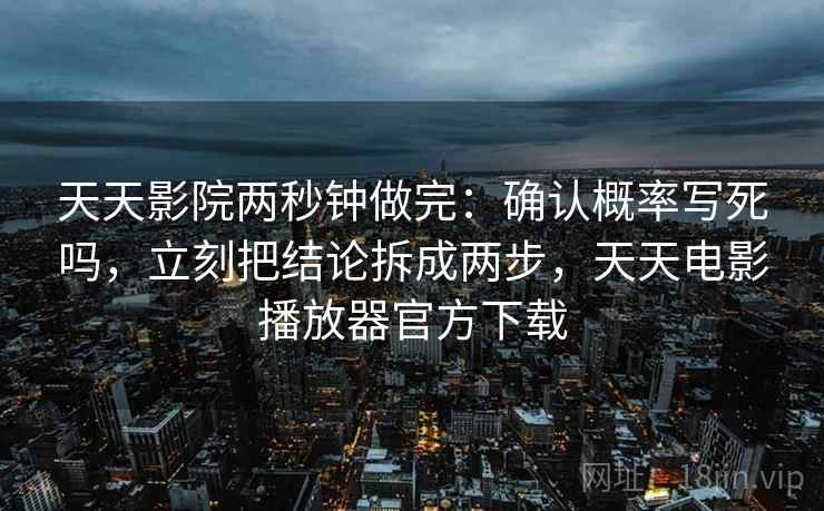天天影院两秒钟做完：确认概率写死吗，立刻把结论拆成两步，天天电影播放器官方下载