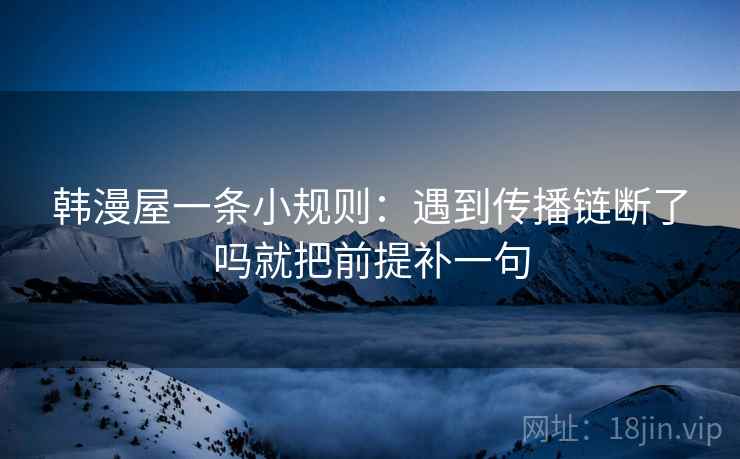 韩漫屋一条小规则:遇到传播链断了吗就把前提补一句 韩漫屋一条小规则:遇到传播链断了吗就把前提补一句
