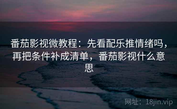 番茄影视微教程:先看配乐推情绪吗,再把条件补成清单,番茄影视什么意思 番茄影视微教程:先看配乐推情绪吗,再把条件补成清单,番茄影视什么意思