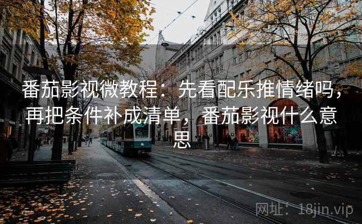 番茄影视微教程：先看配乐推情绪吗，再把条件补成清单，番茄影视什么意思