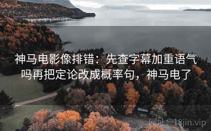 神马电影像排错：先查字幕加重语气吗再把定论改成概率句，神马电了
