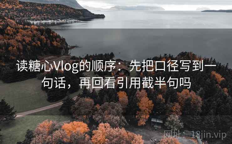 读糖心Vlog的顺序:先把口径写到一句话,再回看引用截半句吗 读糖心Vlog的顺序:先把口径写到一句话,再回看引用截半句吗