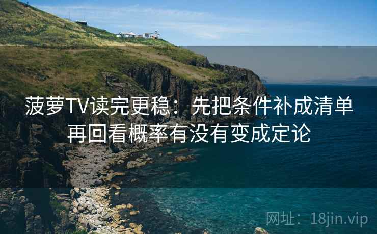 菠萝TV读完更稳:先把条件补成清单再回看概率有没有变成定论 菠萝TV读完更稳:先把条件补成清单再回看概率有没有变成定论