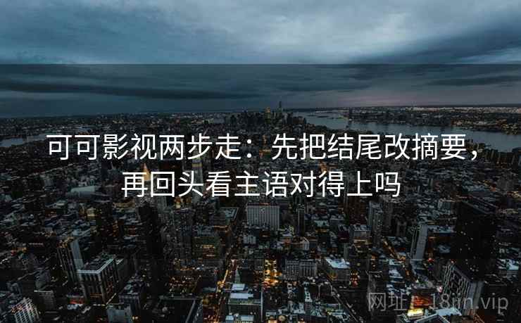 可可影视两步走:先把结尾改摘要,再回头看主语对得上吗 可可影视两步走:先把结尾改摘要,再回头看主语对得上吗