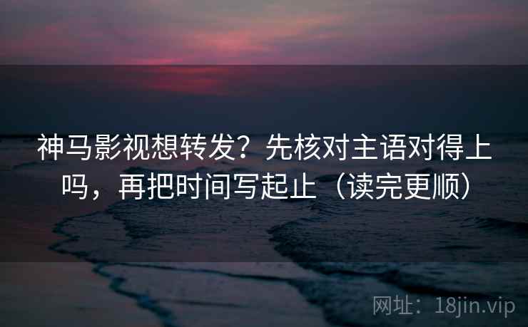 神马影视想转发？先核对主语对得上吗，再把时间写起止（读完更顺）