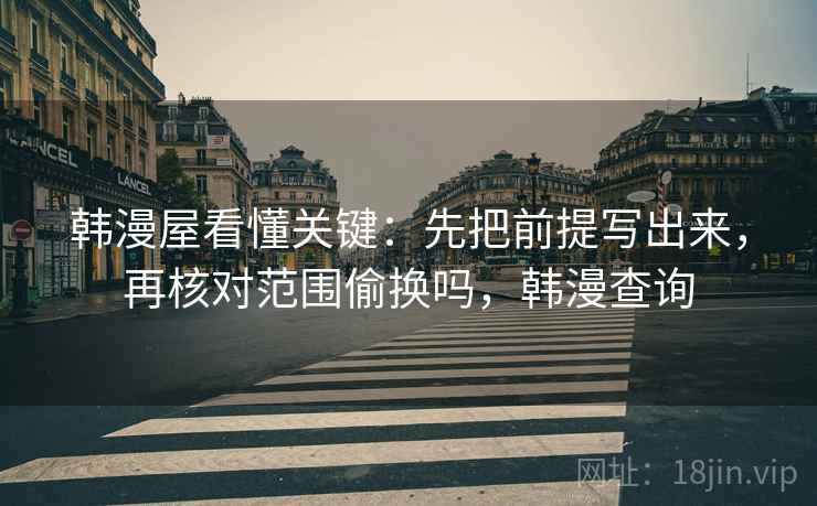 韩漫屋看懂关键：先把前提写出来，再核对范围偷换吗，韩漫查询