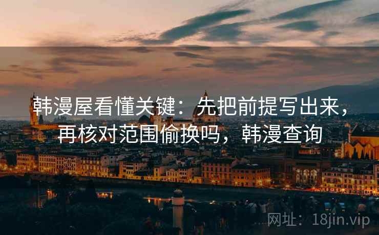 韩漫屋看懂关键:先把前提写出来,再核对范围偷换吗,韩漫查询 韩漫屋看懂关键:先把前提写出来,再核对范围偷换吗,韩漫查询
