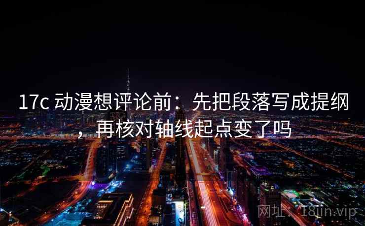 17c 动漫想评论前:先把段落写成提纲,再核对轴线起点变了吗 17c 动漫想评论前:先把段落写成提纲,再核对轴线起点变了吗