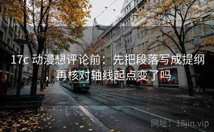 17c 动漫想评论前：先把段落写成提纲，再核对轴线起点变了吗