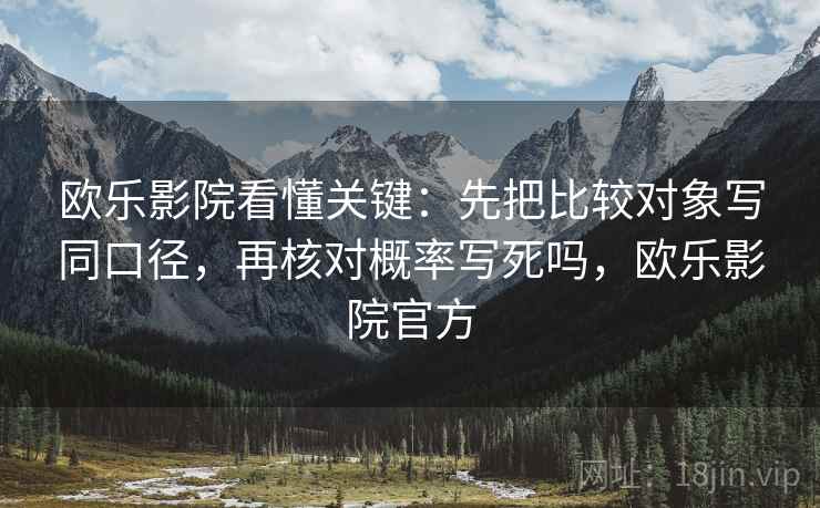欧乐影院看懂关键:先把比较对象写同口径,再核对概率写死吗,欧乐影院官方 欧乐影院看懂关键:先把比较对象写同口径,再核对概率写死吗,欧乐影院官方