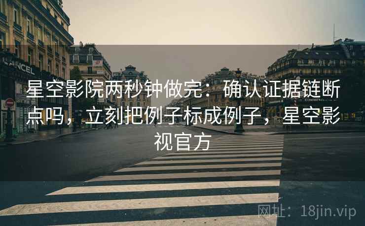 星空影院两秒钟做完:确认证据链断点吗,立刻把例子标成例子,星空影视官方 星空影院两秒钟做完:确认证据链断点吗,立刻把例子标成例子,星空影视官方