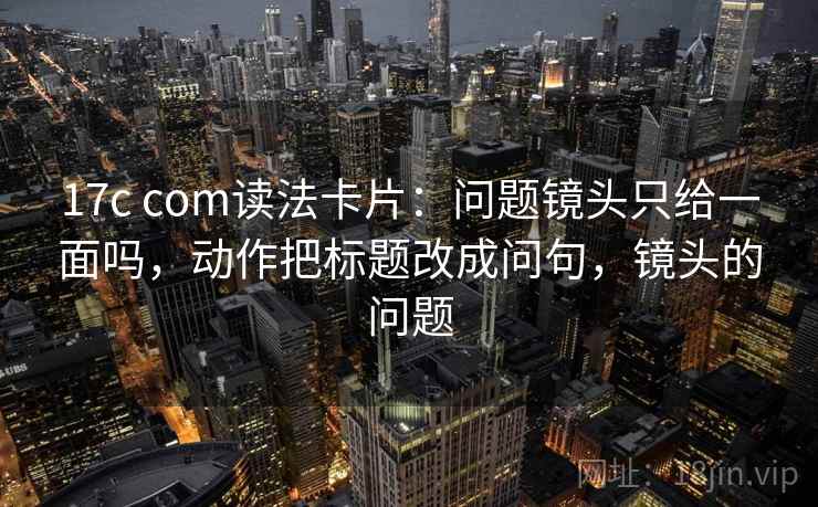 17c com读法卡片:问题镜头只给一面吗,动作把标题改成问句,镜头的问题 17c com读法卡片:问题镜头只给一面吗,动作把标题改成问句,镜头的问题