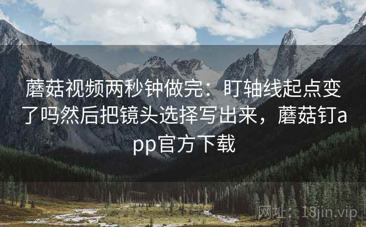 蘑菇视频两秒钟做完：盯轴线起点变了吗然后把镜头选择写出来，蘑菇钉app官方下载