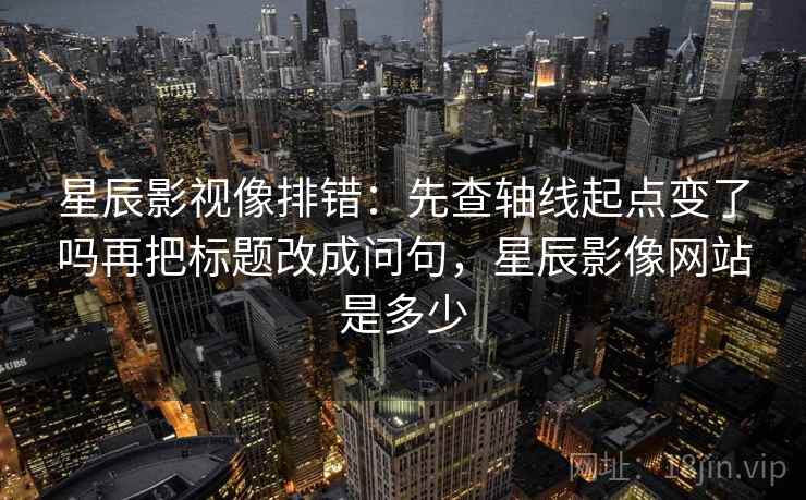 星辰影视像排错:先查轴线起点变了吗再把标题改成问句,星辰影像网站是多少 星辰影视像排错:先查轴线起点变了吗再把标题改成问句,星辰影像网站是多少